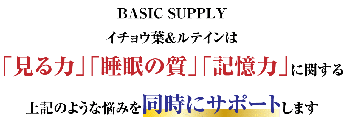 BASIC SUPPLY イチョウ葉&ルテインは「見る力」「睡眠の質」「記憶力」に関する上記のような悩みを同時にサポートします。