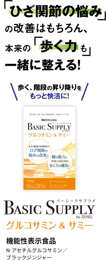 「ひざ関節の悩み」の改善はもちろん、本来の「歩く力も」一緒に整える！歩く、階段の昇り降りをもっと快活に！BASIC SUPPLY グルコサミン&サミー。機能性表示食品（N-アセチルグルコサミン/ブラックジンジャー）